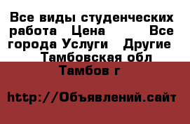 Все виды студенческих работа › Цена ­ 100 - Все города Услуги » Другие   . Тамбовская обл.,Тамбов г.